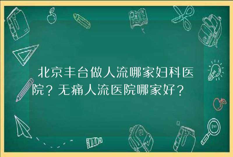 北京丰台做人流哪家妇科医院？无痛人流医院哪家好？,第1张