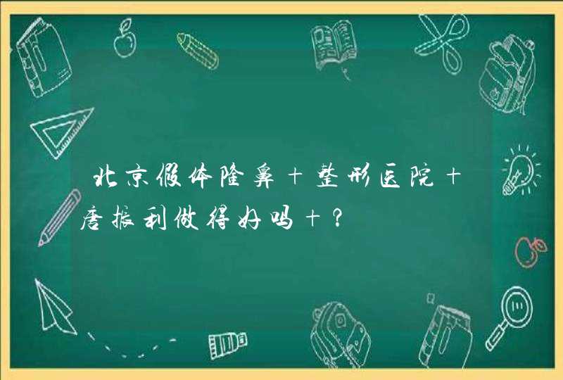 北京假体隆鼻 整形医院 唐振利做得好吗 ？,第1张