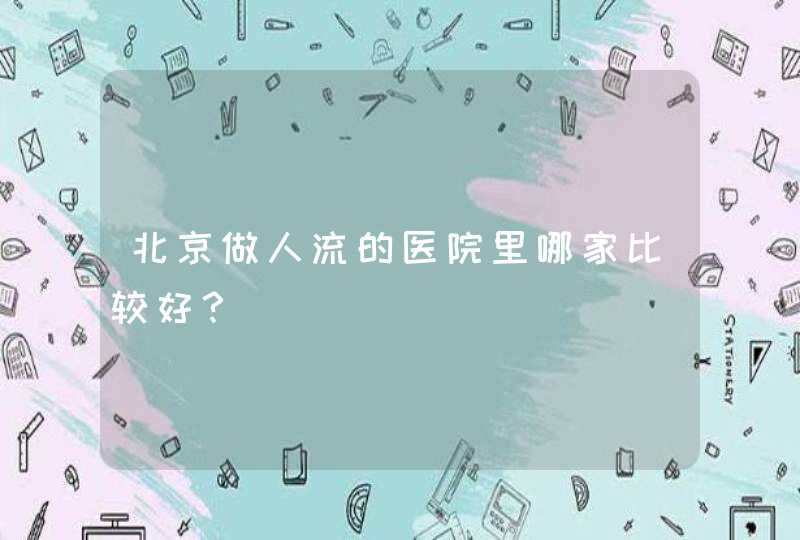 北京做人流的医院里哪家比较好？,第1张