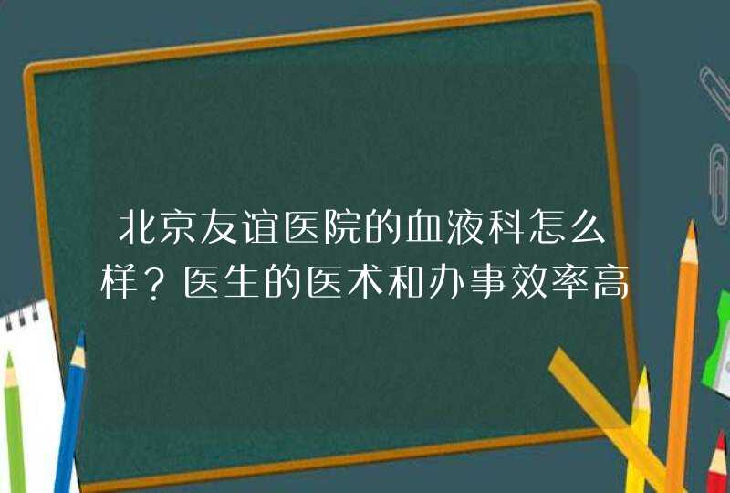 北京友谊医院的血液科怎么样？医生的医术和办事效率高不高，普通人去看病，挂专家门诊会被平等对待不？,第1张