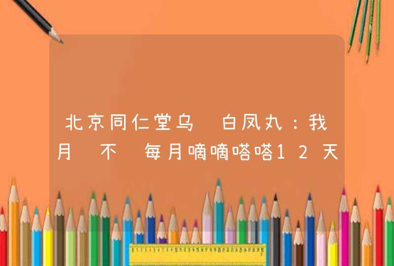 北京同仁堂乌鸡白凤丸：我月经不调每月嘀嘀嗒嗒12天至15天可以吃吗？,第1张