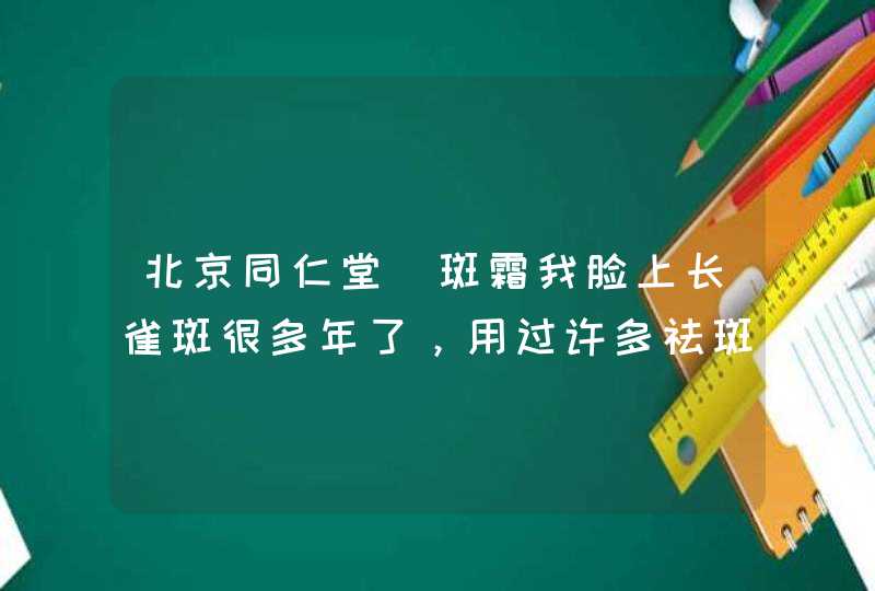 北京同仁堂袪斑霜我脸上长雀斑很多年了，用过许多祛斑霜，用不了多长时又长出来，反反复什么样的祛斑霜效,第1张