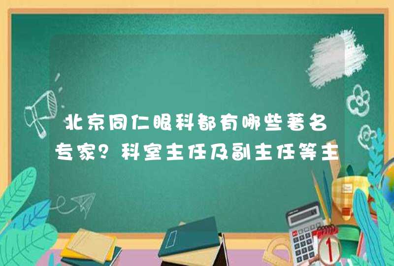 北京同仁眼科都有哪些著名专家？科室主任及副主任等主要领导都有哪些？,第1张