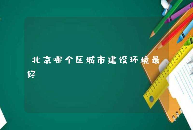 北京哪个区城市建设环境最好,第1张