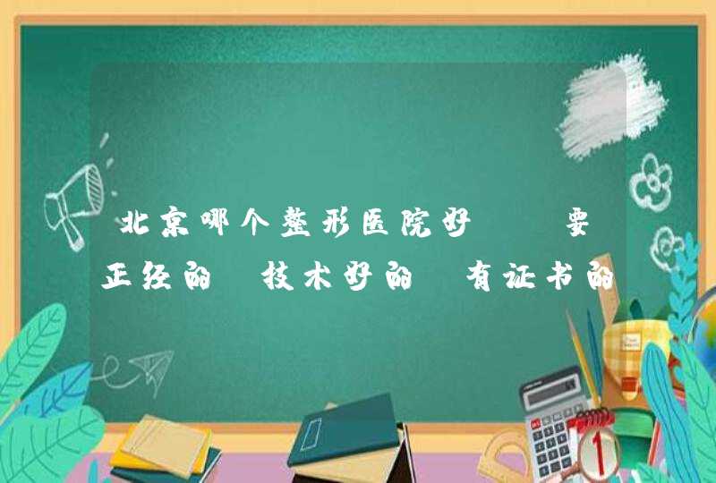 北京哪个整形医院好？ 要正经的，技术好的，有证书的,第1张