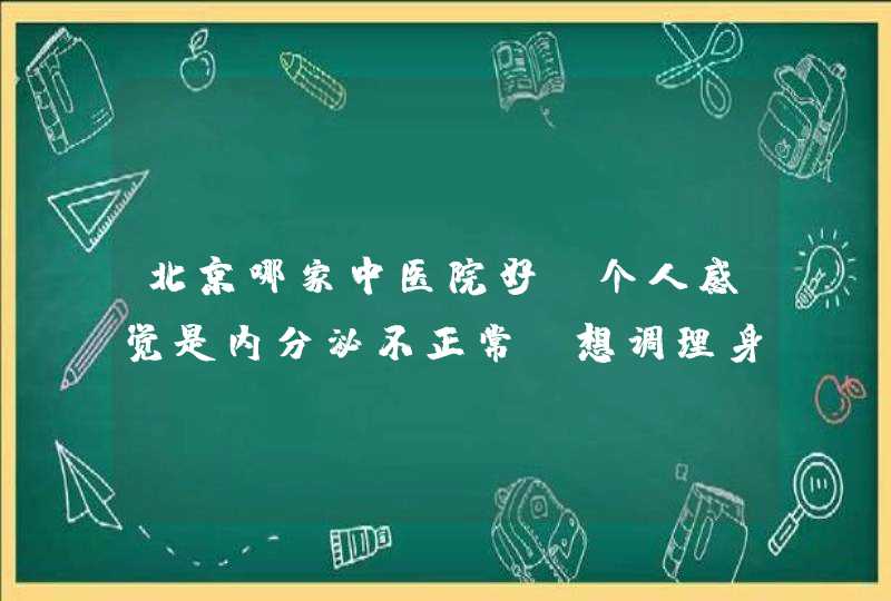 北京哪家中医院好，个人感觉是内分泌不正常，想调理身体，北京哪家中医院好，麻烦熟悉的朋友给推荐个大夫,第1张