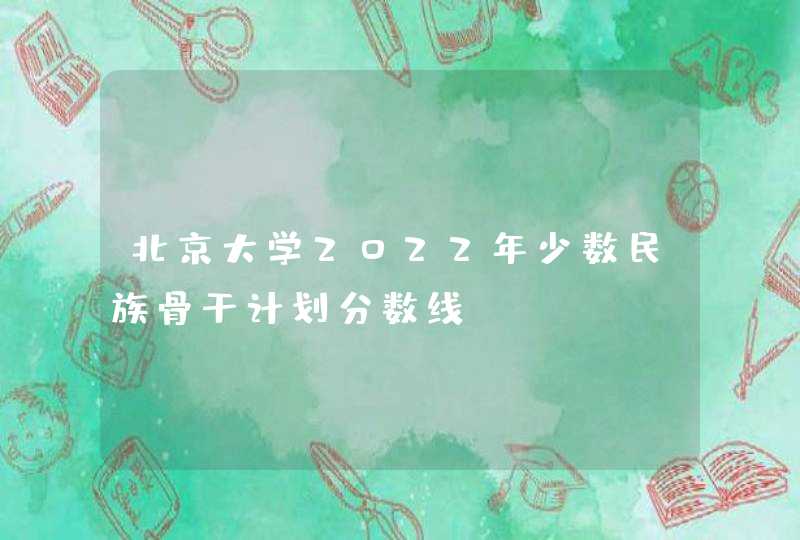 北京大学2022年少数民族骨干计划分数线,第1张