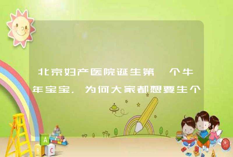 北京妇产医院诞生第一个牛年宝宝，为何大家都想要生个牛宝宝？,第1张