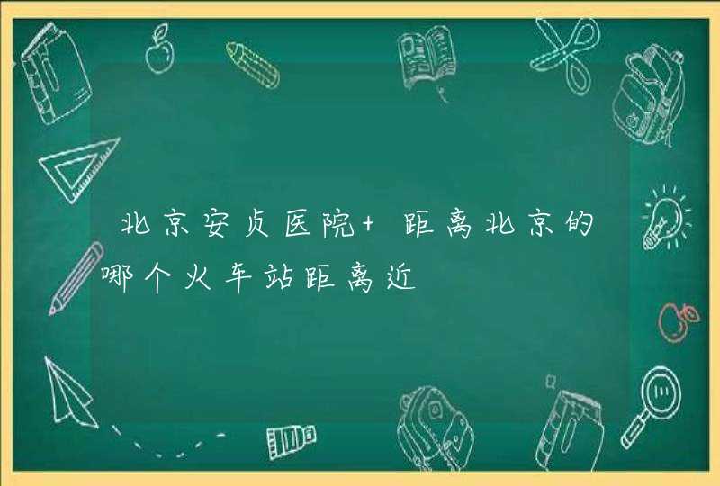 北京安贞医院 距离北京的哪个火车站距离近,第1张