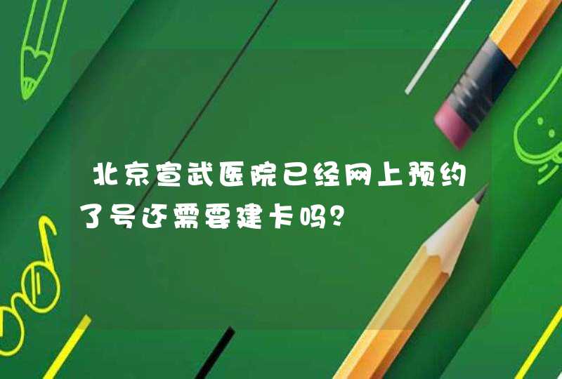 北京宣武医院已经网上预约了号还需要建卡吗？,第1张