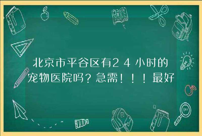 北京市平谷区有24小时的宠物医院吗？急需！！！最好有电话。谢谢谢谢谢…,第1张