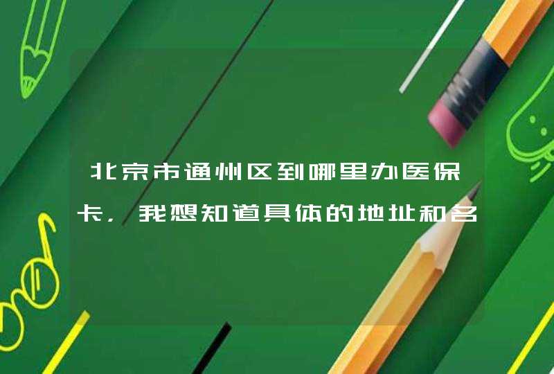 北京市通州区到哪里办医保卡，我想知道具体的地址和名称,第1张