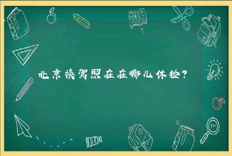 北京换驾照在在哪儿体检？,第1张