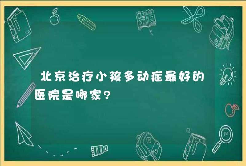 北京治疗小孩多动症最好的医院是哪家?,第1张