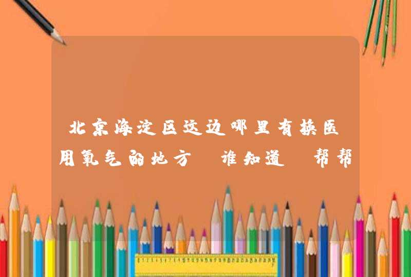 北京海淀区这边哪里有换医用氧气的地方？谁知道？帮帮忙啦~,第1张