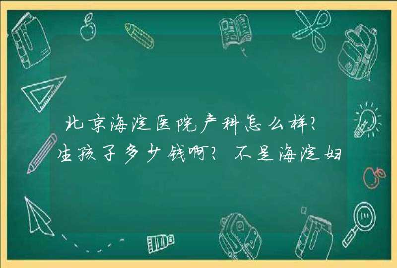 北京海淀医院产科怎么样？生孩子多少钱啊？不是海淀妇幼,第1张