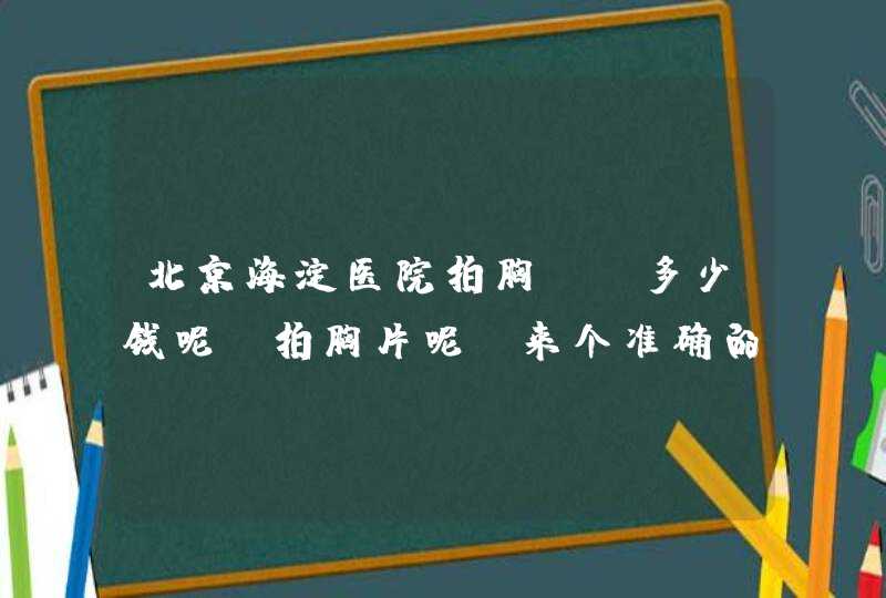 北京海淀医院拍胸CT多少钱呢？拍胸片呢？来个准确的！,第1张