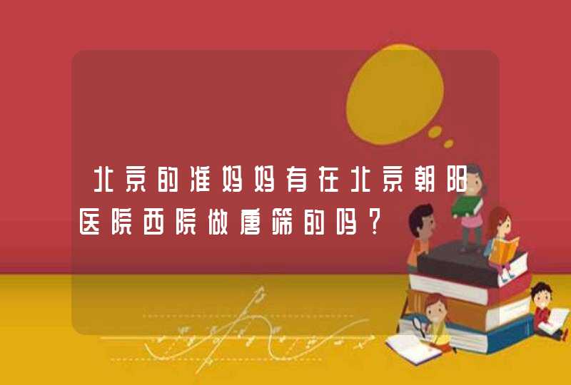 北京的准妈妈有在北京朝阳医院西院做唐筛的吗？,第1张