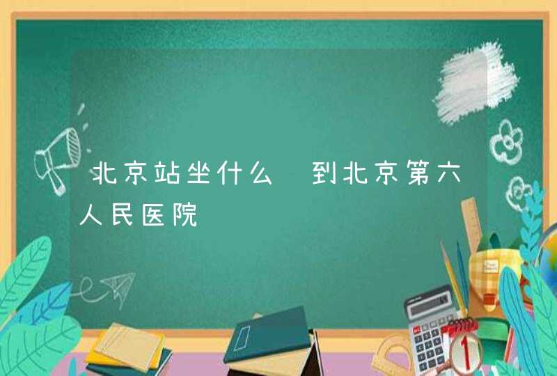 北京站坐什么车到北京第六人民医院,第1张