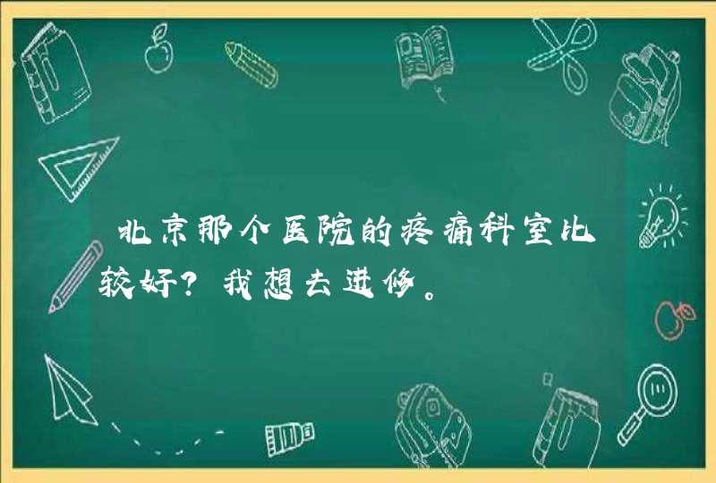 北京那个医院的疼痛科室比较好？我想去进修。,第1张