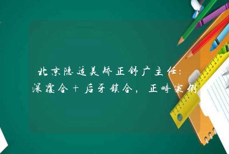 北京隐适美矫正舒广主任：深覆合+后牙锁合，正畸案例,第1张