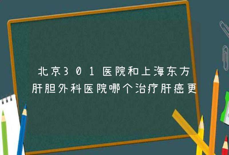 北京301医院和上海东方肝胆外科医院哪个治疗肝癌更好？,第1张