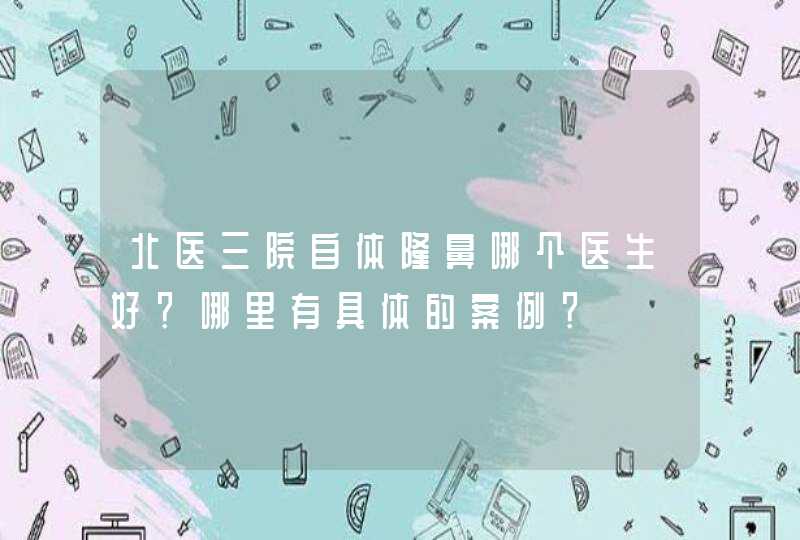 北医三院自体隆鼻哪个医生好？哪里有具体的案例？,第1张