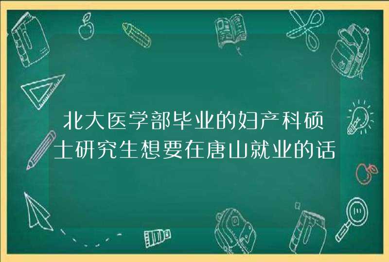 北大医学部毕业的妇产科硕士研究生想要在唐山就业的话是去妇幼有发展还是去唐山工人医院妇产科有发展？,第1张