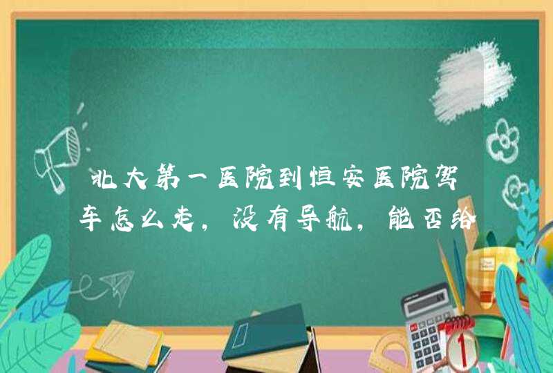 北大第一医院到恒安医院驾车怎么走，没有导航，能否给文字路线，谢谢,第1张