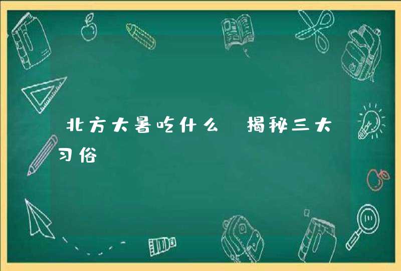 北方大暑吃什么 揭秘三大习俗,第1张