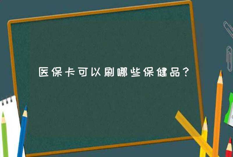 医保卡可以刷哪些保健品？,第1张