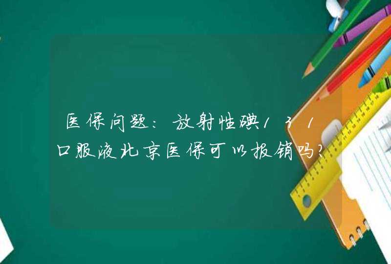 医保问题：放射性碘131口服液北京医保可以报销吗？,第1张