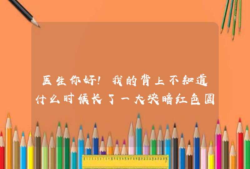 医生你好！我的背上不知道什么时候长了一大块暗红色圆状的斑，不痛不痒，没有溃烂迹象。想请问你这是什么,第1张