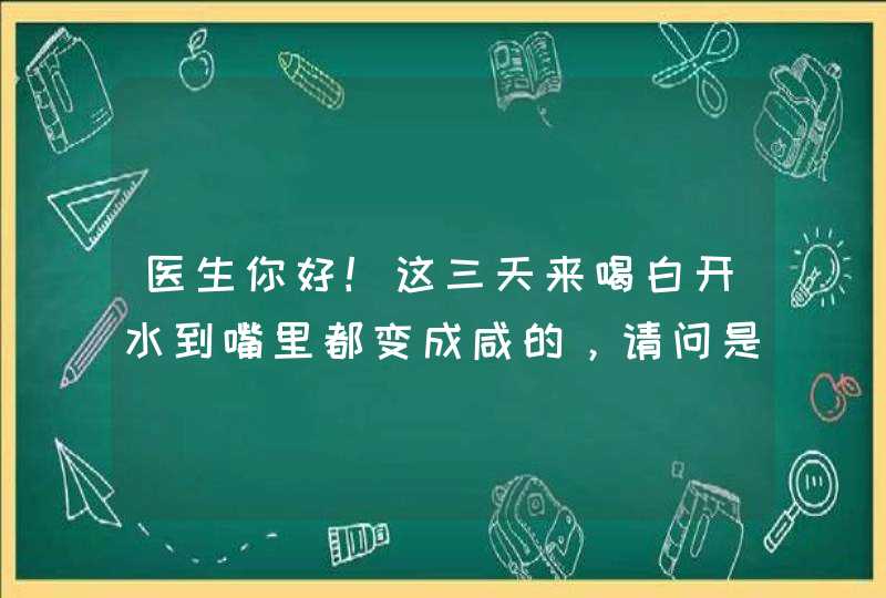 医生你好！这三天来喝白开水到嘴里都变成咸的，请问是什么原因？,第1张