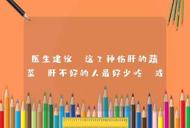 医生建议：这3种伤肝的蔬菜，肝不好的人最好少吃，或会损伤肝脏,第1张