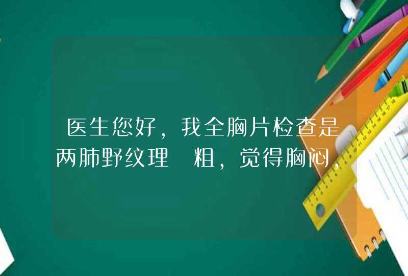 医生您好,我全胸片检查是两肺野纹理増粗,觉得胸闷，呼吸道觉得有痰堵塞，,第1张