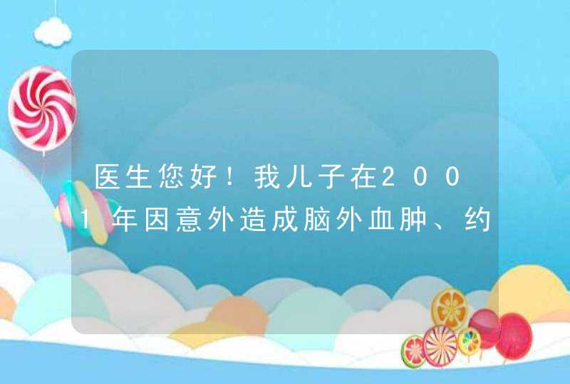 医生您好！我儿子在2001年因意外造成脑外血肿、约10cm，颅骨骨折、脑干损伤！医院作了保守冶疗、,第1张