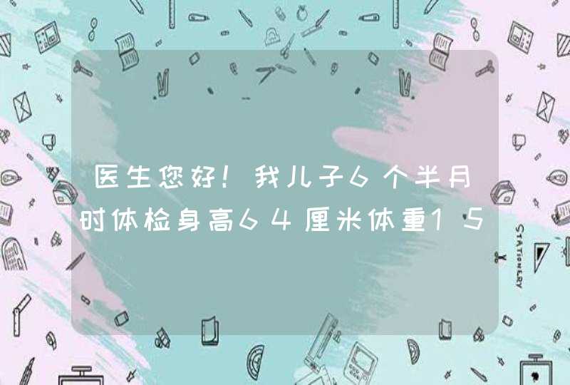 医生您好！我儿子6个半月时体检身高64厘米体重15斤，前囱4x4身高严重不足体重也不足，三个月时广,第1张