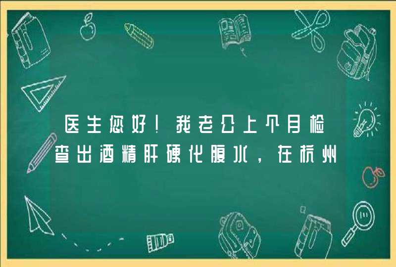 医生您好！我老公上个月检查出酒精肝硬化腹水，在杭州住院治疗一个月，现在出院在家调养半个月了。今天去,第1张