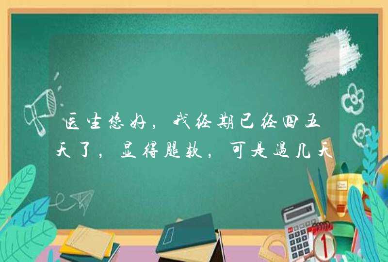 医生您好，我经期已经四五天了，显得腿软，可是过几天就要800考试了，我该怎么办呀,第1张