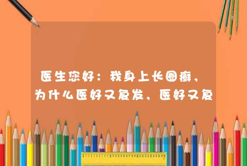 医生您好：我身上长圈癣，为什么医好又复发，医好又复发呢?,第1张