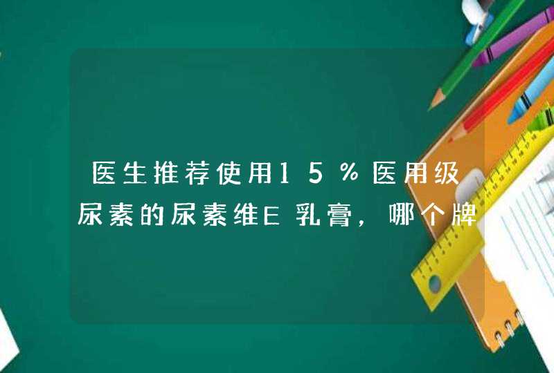 医生推荐使用15%医用级尿素的尿素维E乳膏，哪个牌子的好？,第1张