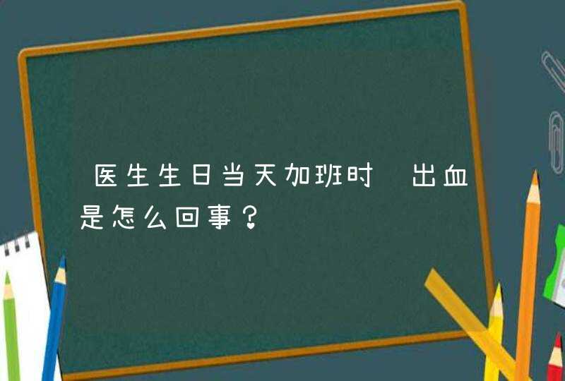 医生生日当天加班时脑出血是怎么回事？,第1张