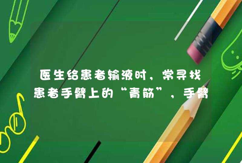 医生给患者输液时，常寻找患者手臂上的“青筋”，手臂上的“青筋”是（　　）A．动脉B．静脉C．毛细血,第1张