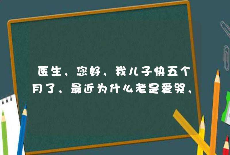 医生，您好，我儿子快五个月了，最近为什么老是爱哭，谢谢,第1张