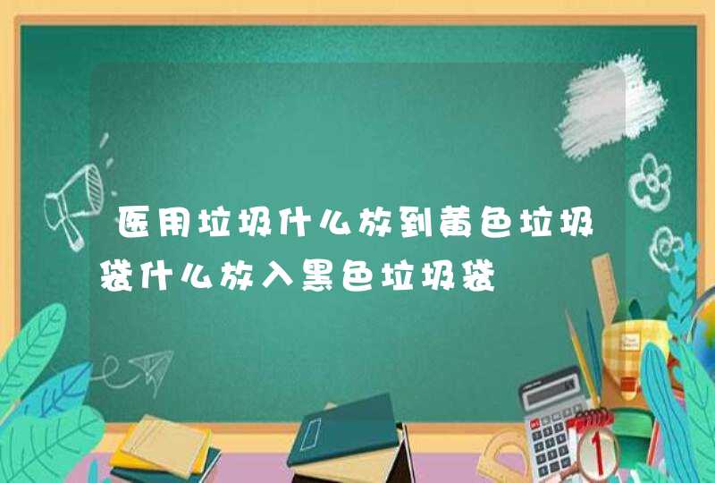 医用垃圾什么放到黄色垃圾袋什么放入黑色垃圾袋,第1张