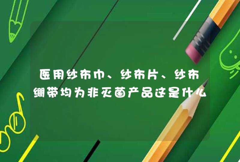 医用纱布巾、纱布片、纱布绷带均为非灭菌产品这是什么意思呀？不用灭菌啊？,第1张