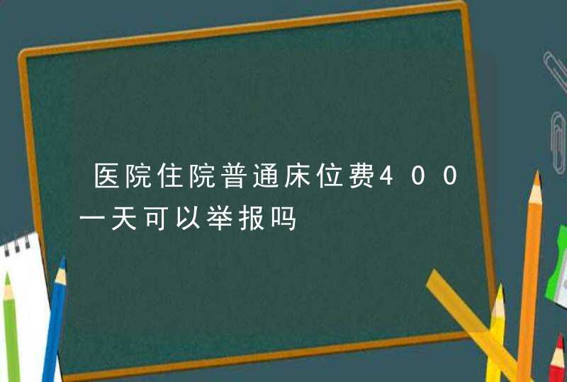 医院住院普通床位费400一天可以举报吗,第1张