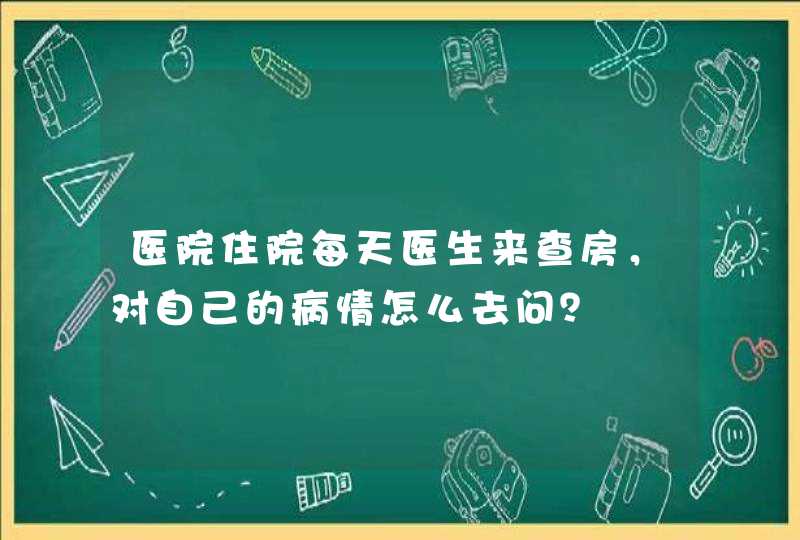 医院住院每天医生来查房，对自己的病情怎么去问？,第1张