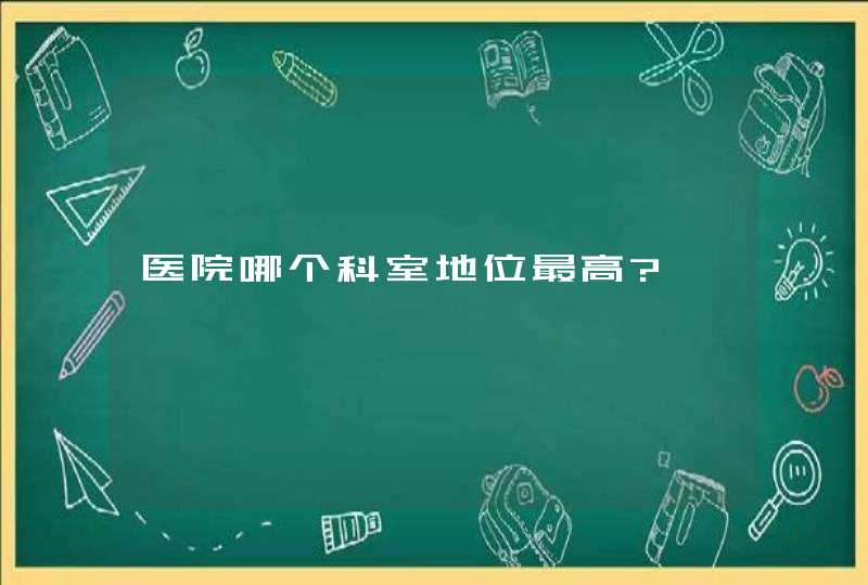 医院哪个科室地位最高?,第1张